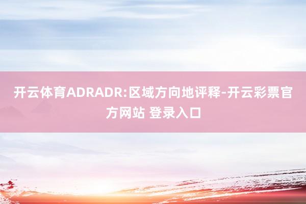 开云体育ADRADR:区域方向地评释-开云彩票官方网站 登录入口