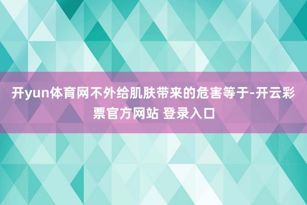 开yun体育网不外给肌肤带来的危害等于-开云彩票官方网站 登录入口