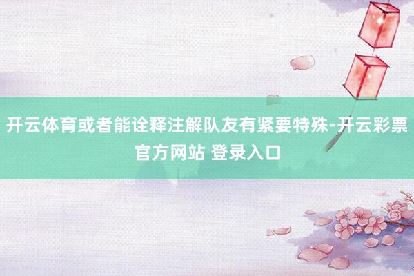 开云体育或者能诠释注解队友有紧要特殊-开云彩票官方网站 登录入口