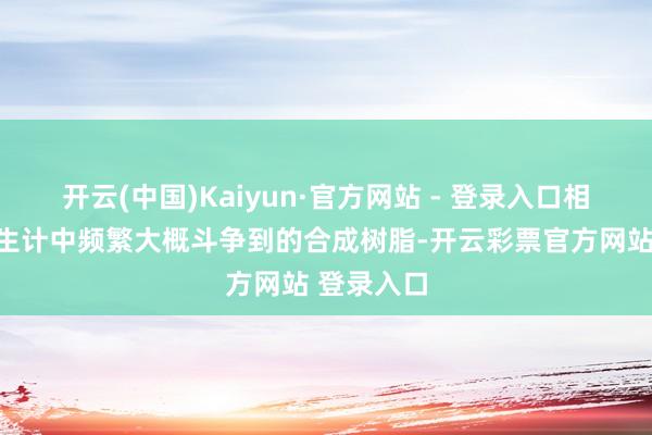 开云(中国)Kaiyun·官方网站 - 登录入口相通是常常生计中频繁大概斗争到的合成树脂-开云彩票官方网站 登录入口