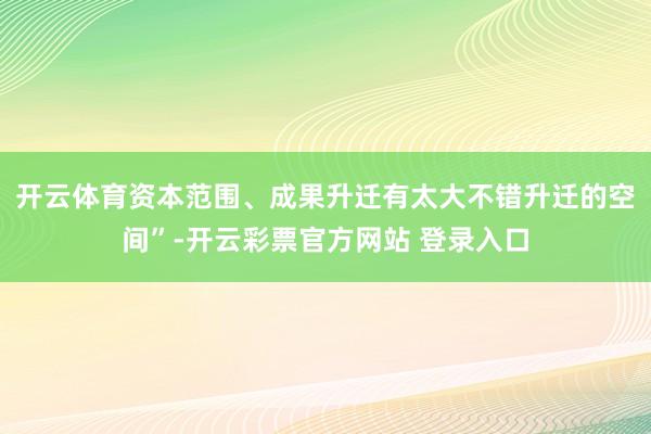 开云体育资本范围、成果升迁有太大不错升迁的空间”-开云彩票官方网站 登录入口