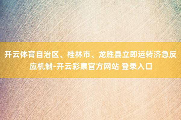 开云体育自治区、桂林市、龙胜县立即运转济急反应机制-开云彩票官方网站 登录入口
