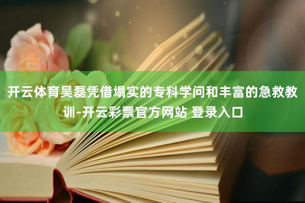 开云体育吴磊凭借塌实的专科学问和丰富的急救教训-开云彩票官方网站 登录入口