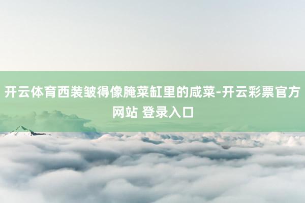 开云体育西装皱得像腌菜缸里的咸菜-开云彩票官方网站 登录入口
