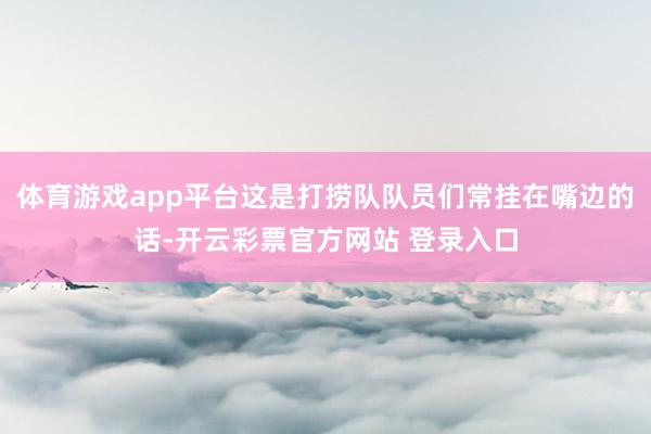 体育游戏app平台这是打捞队队员们常挂在嘴边的话-开云彩票官方网站 登录入口